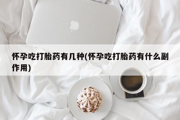 药流药在线付款怀孕吃打胎药有几种(怀孕吃打胎药有什么副作用)