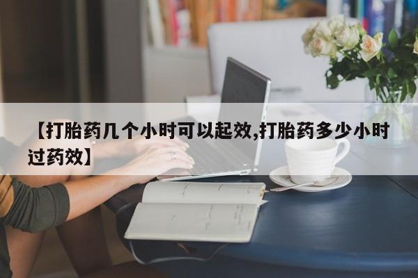 药流药在线付款【打胎药几个小时可以起效,打胎药多少小时过药效】