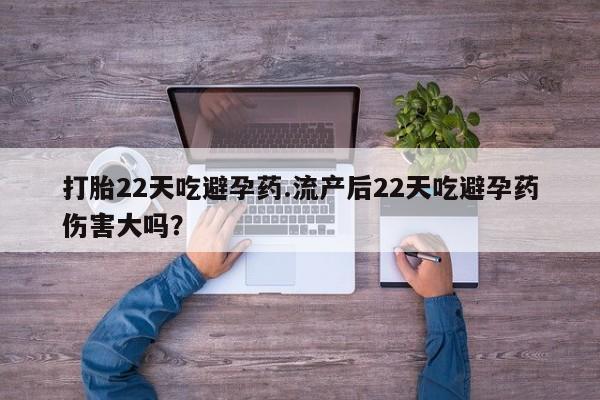 药流药在线付款打胎22天吃避孕药.流产后22天吃避孕药伤害大吗？