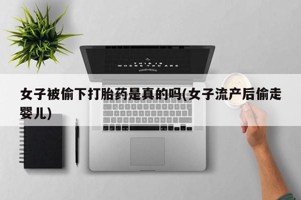 药流药在线付款女子被偷下打胎药是真的吗(女子流产后偷走婴儿)
