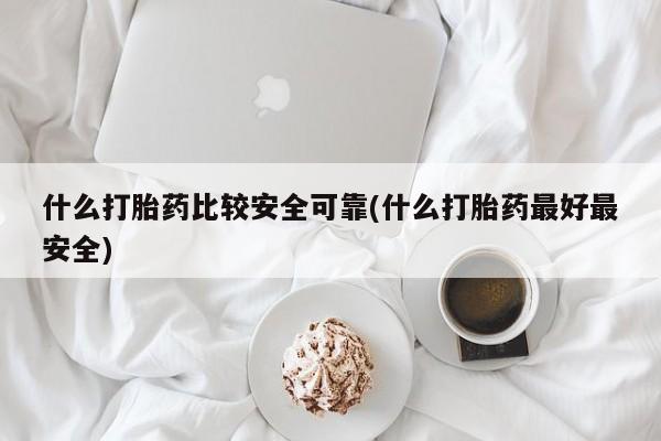 药流药在线付款什么打胎药比较安全可靠(什么打胎药最好最安全)