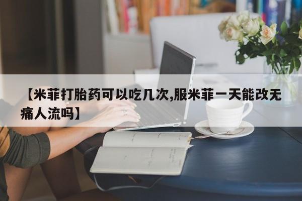 药流药在线付款【米菲打胎药可以吃几次,服米菲一天能改无痛人流吗】