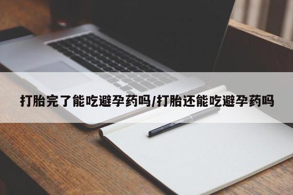 药流药在线付款打胎完了能吃避孕药吗/打胎还能吃避孕药吗