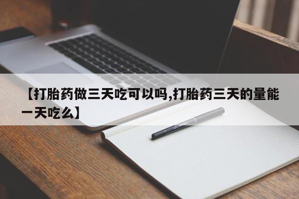 药流药在线付款【打胎药做三天吃可以吗,打胎药三天的量能一天吃么】