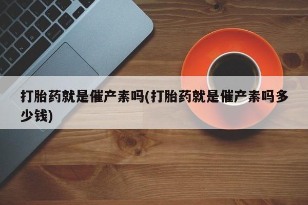 药流药在线付款打胎药就是催产素吗(打胎药就是催产素吗多少钱)