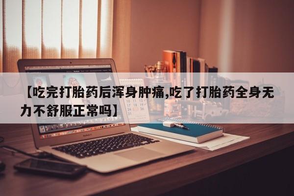 药流药在线付款【吃完打胎药后浑身肿痛,吃了打胎药全身无力不舒服正常吗】