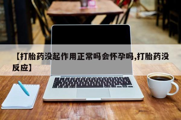 药流药在线付款【打胎药没起作用正常吗会怀孕吗,打胎药没反应】