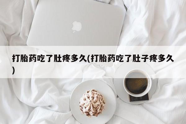 药流药在线付款打胎药吃了肚疼多久(打胎药吃了肚子疼多久)