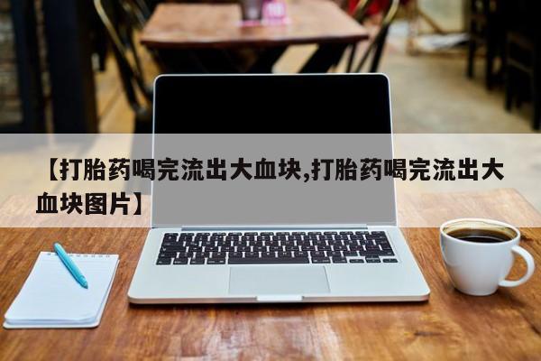 药流药在线付款【打胎药喝完流出大血块,打胎药喝完流出大血块图片】