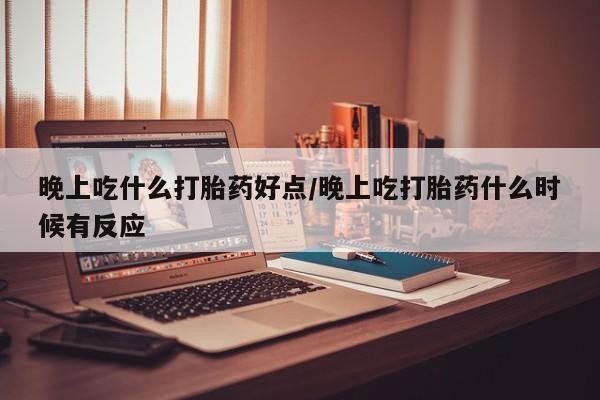 药流药在线付款晚上吃什么打胎药好点/晚上吃打胎药什么时候有反应