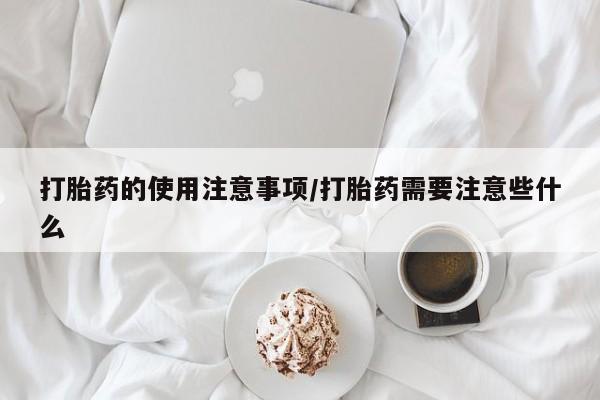 药流药在线付款打胎药的使用注意事项/打胎药需要注意些什么