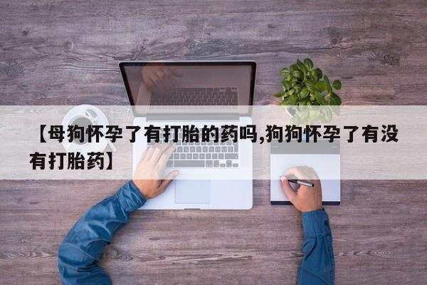 药流药在线付款【母狗怀孕了有打胎的药吗,狗狗怀孕了有没有打胎药】