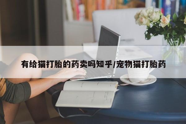 药流药在线付款有给猫打胎的药卖吗知乎/宠物猫打胎药