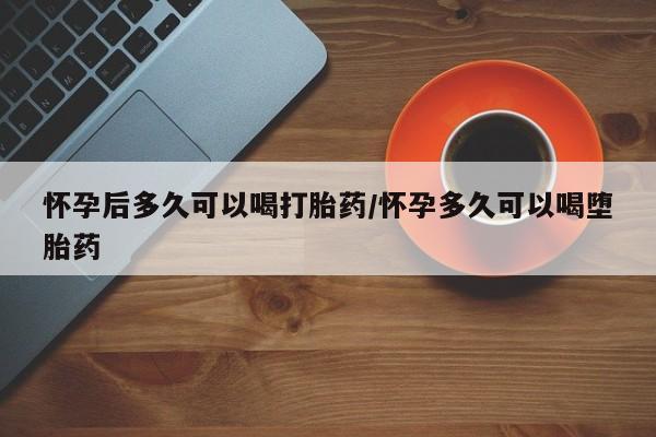 药流药在线付款怀孕后多久可以喝打胎药/怀孕多久可以喝堕胎药