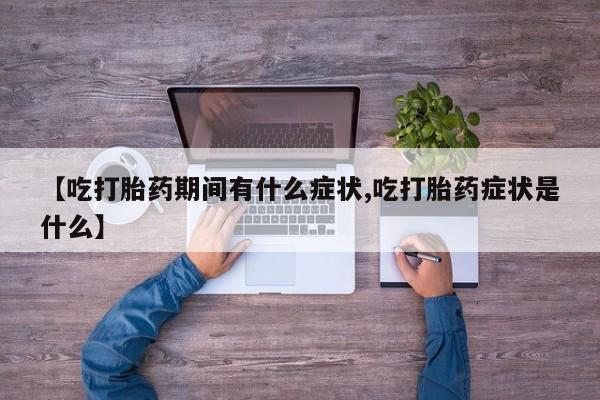 药流药在线付款【吃打胎药期间有什么症状,吃打胎药症状是什么】