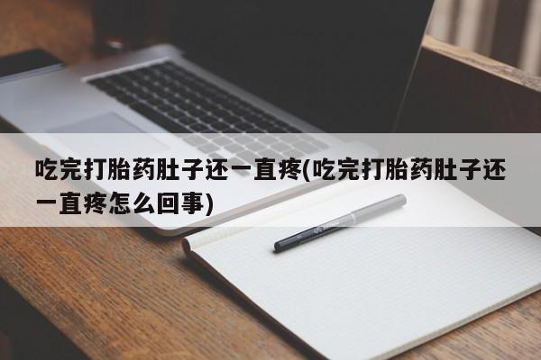 药流药在线付款吃完打胎药肚子还一直疼(吃完打胎药肚子还一直疼怎么回事)
