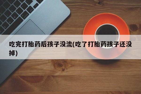 药流药在线付款吃完打胎药后孩子没流(吃了打胎药孩子还没掉)