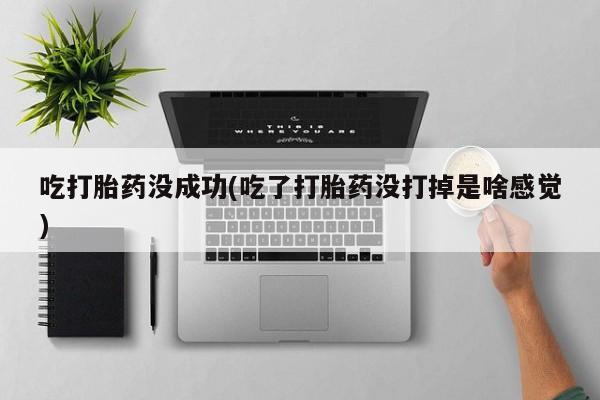 药流药在线付款吃打胎药没成功(吃了打胎药没打掉是啥感觉)