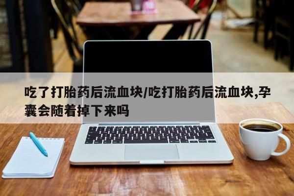 药流药在线付款吃了打胎药后流血块/吃打胎药后流血块,孕囊会随着掉下来吗