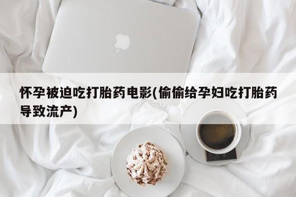 药流药在线付款怀孕被迫吃打胎药电影(偷偷给孕妇吃打胎药导致流产)