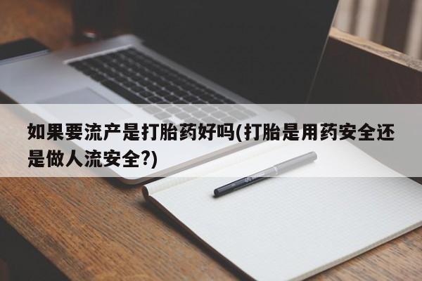 药流药在线付款如果要流产是打胎药好吗(打胎是用药安全还是做人流安全?)