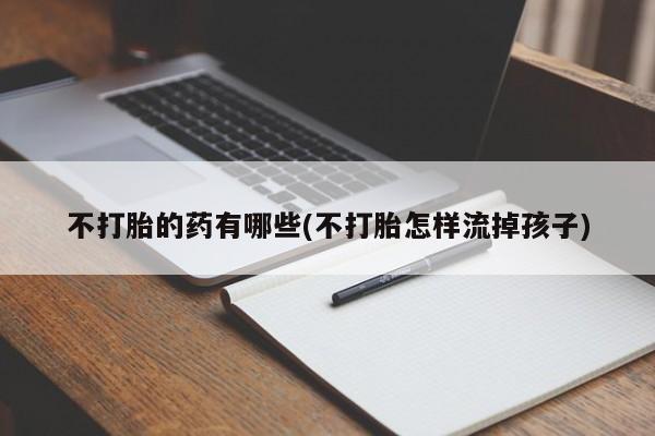 药流药在线付款不打胎的药有哪些(不打胎怎样流掉孩子)