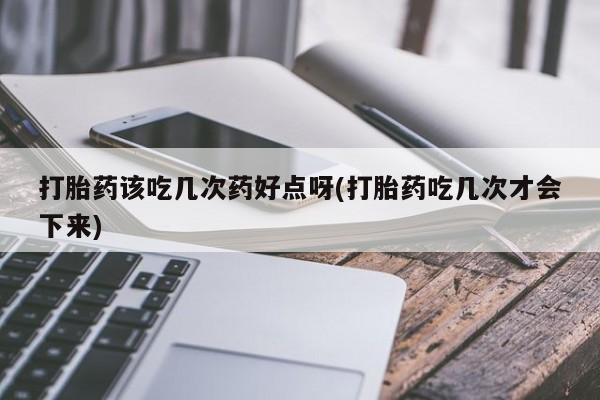 药流药在线付款打胎药该吃几次药好点呀(打胎药吃几次才会下来)