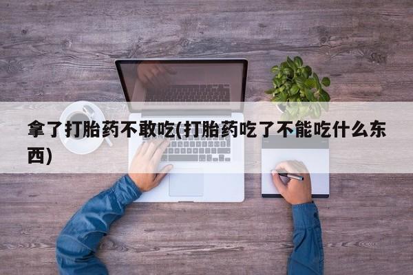 药流药在线付款拿了打胎药不敢吃(打胎药吃了不能吃什么东西)