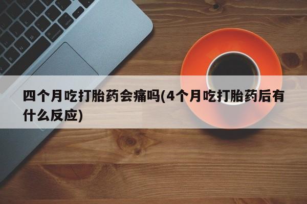 药流药在线付款四个月吃打胎药会痛吗(4个月吃打胎药后有什么反应)