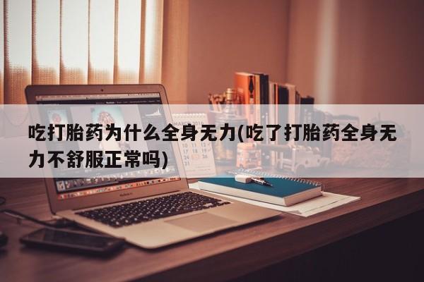 药流药在线付款吃打胎药为什么全身无力(吃了打胎药全身无力不舒服正常吗)