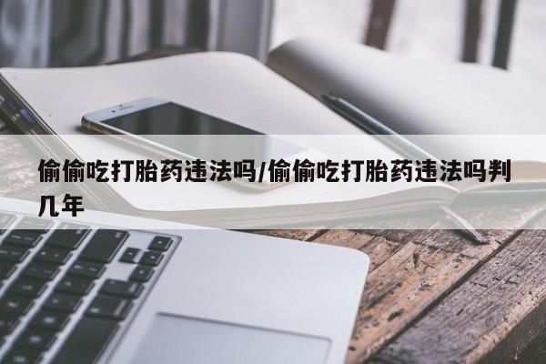 药流药在线付款偷偷吃打胎药违法吗/偷偷吃打胎药违法吗判几年