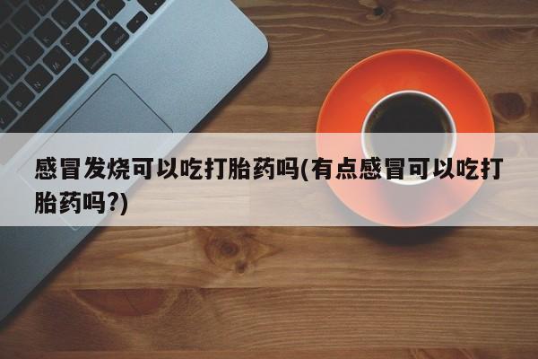 药流药在线付款感冒发烧可以吃打胎药吗(有点感冒可以吃打胎药吗?)