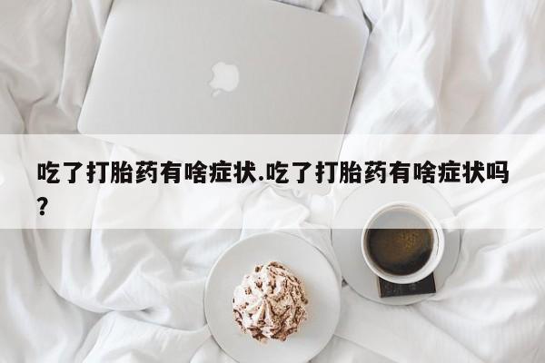 药流药在线付款吃了打胎药有啥症状.吃了打胎药有啥症状吗？