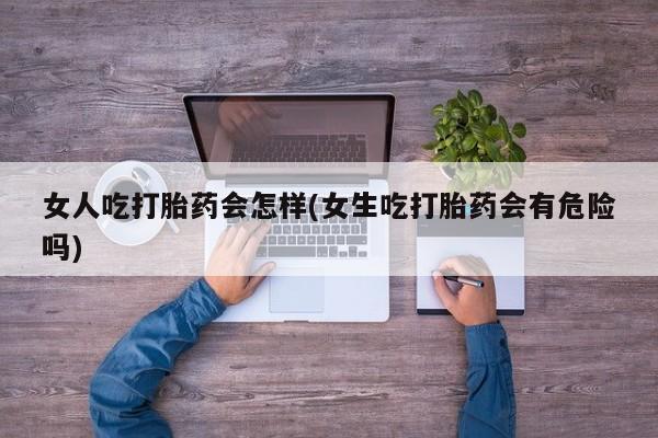 药流药在线付款女人吃打胎药会怎样(女生吃打胎药会有危险吗)