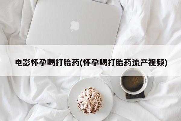 药流药在线付款电影怀孕喝打胎药(怀孕喝打胎药流产视频)