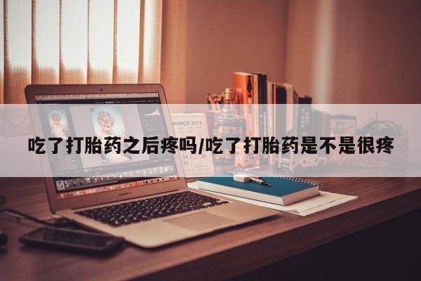 药流药在线付款吃了打胎药之后疼吗/吃了打胎药是不是很疼