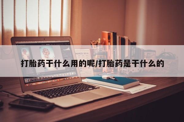 药流药在线付款打胎药干什么用的呢/打胎药是干什么的