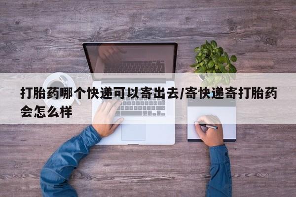 药流药在线付款打胎药哪个快递可以寄出去/寄快递寄打胎药会怎么样