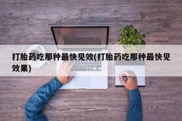 药流药在线付款打胎药吃那种最快见效(打胎药吃那种最快见效果)
