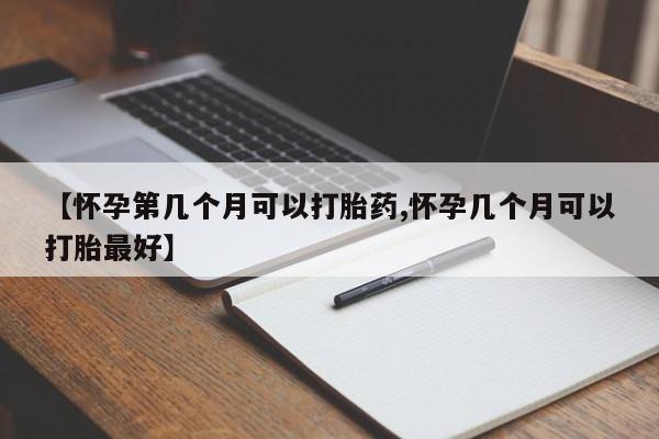 药流药在线付款【怀孕第几个月可以打胎药,怀孕几个月可以打胎最好】