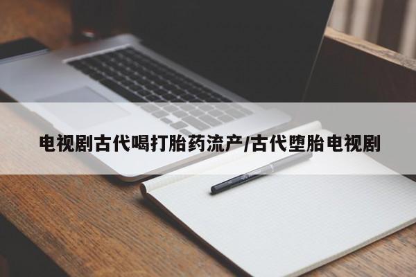 药流药在线付款电视剧古代喝打胎药流产/古代堕胎电视剧