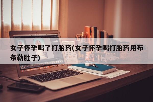 药流药在线付款女子怀孕喝了打胎药(女子怀孕喝打胎药用布条勒肚子)