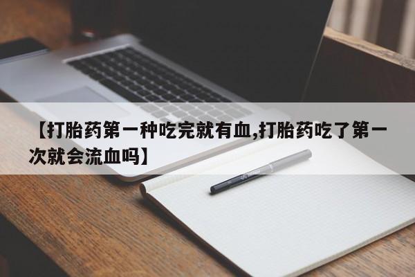 药流药在线付款【打胎药第一种吃完就有血,打胎药吃了第一次就会流血吗】