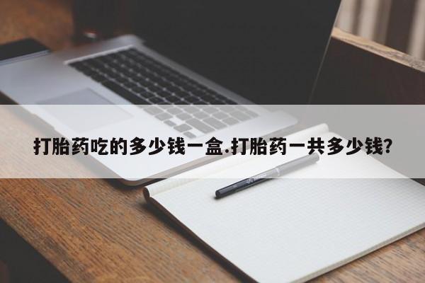 药流药在线付款打胎药吃的多少钱一盒.打胎药一共多少钱？