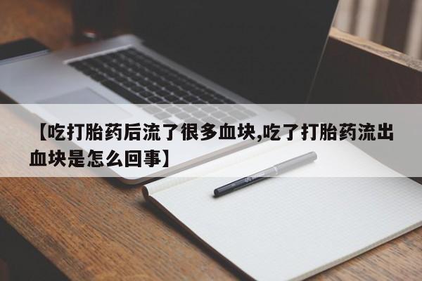 药流药在线付款【吃打胎药后流了很多血块,吃了打胎药流出血块是怎么回事】