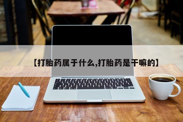 药流药在线付款【打胎药属于什么,打胎药是干嘛的】