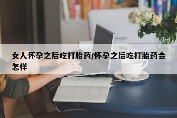 药流药在线付款女人怀孕之后吃打胎药/怀孕之后吃打胎药会怎样