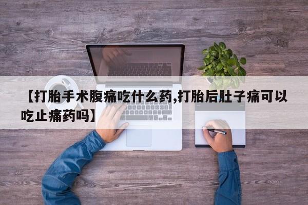 药流药在线付款【打胎手术腹痛吃什么药,打胎后肚子痛可以吃止痛药吗】