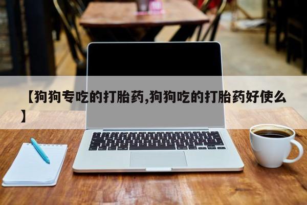 药流药在线付款【狗狗专吃的打胎药,狗狗吃的打胎药好使么】