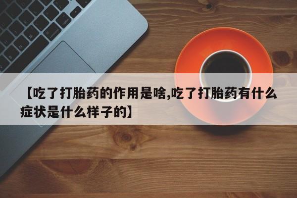药流药在线付款【吃了打胎药的作用是啥,吃了打胎药有什么症状是什么样子的】